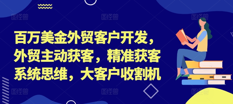 百万美金外贸客户开发，外贸主动获客，精准获客系统思维，大客户收割机_免费分享网络创业,副业,信息差项目的老牌资源整合平台！金铲子项目