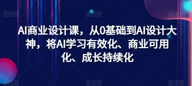 AI商业设计课，从0基础到AI设计大神，将AI学习有效化、商业可用化、成长持续化_免费分享网络创业,副业,信息差项目的老牌资源整合平台！金铲子项目