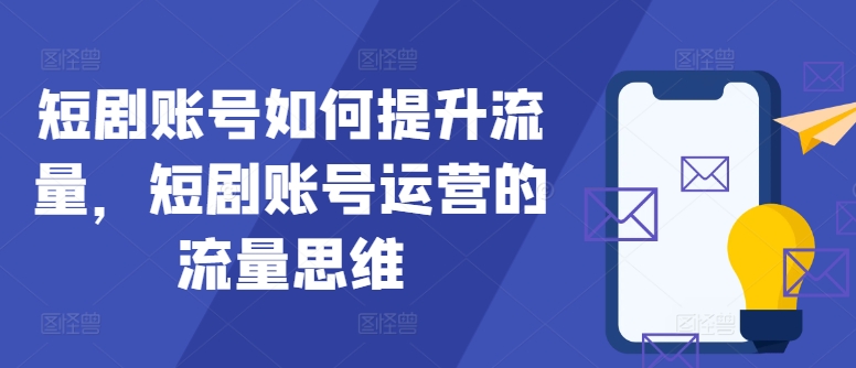 短剧账号如何提升流量，短剧账号运营的流量思维_免费分享网络创业,副业,信息差项目的老牌资源整合平台！金铲子项目