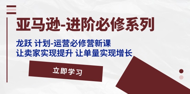（11623期）亚马逊-进阶必修系列，龙跃计划-运营必修营新课，让卖家实现提升让单…_免费分享网络创业,副业,信息差项目的老牌资源整合平台！金铲子项目