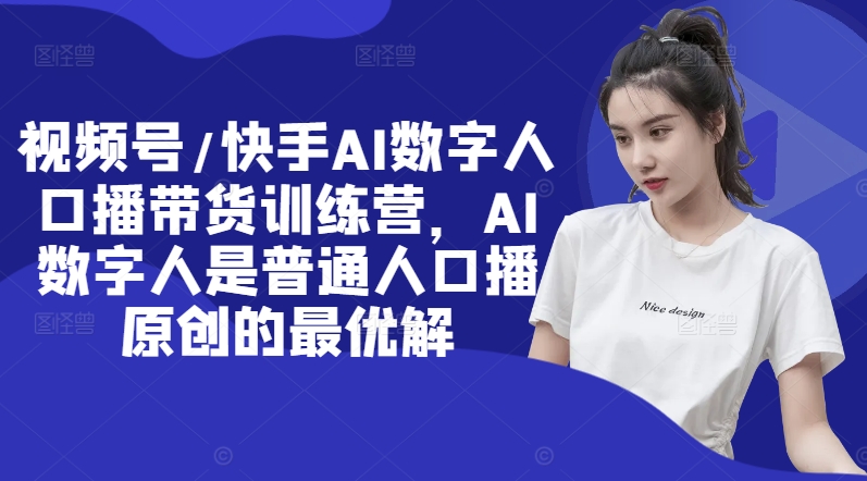 视频号/快手AI数字人口播带货训练营，AI数字人是普通人口播原创的最优解_免费分享网络创业,副业,信息差项目的老牌资源整合平台！金铲子项目
