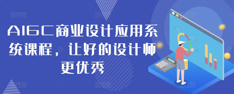 AIGC商业设计应用系统课程，让好的设计师更优秀_免费分享网络创业,副业,信息差项目的老牌资源整合平台！金铲子项目