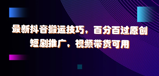 最新抖音搬运技巧，百分百过原创，短剧推广，视频带货可用_免费分享网络创业,副业,信息差项目的老牌资源整合平台！金铲子项目