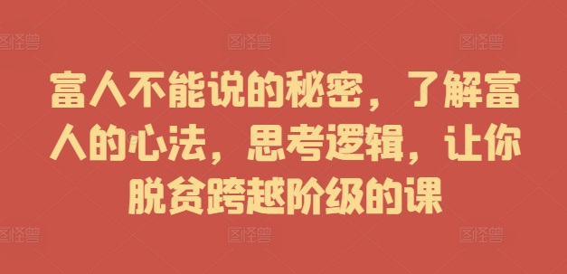 富人不能说的秘密，了解富人的心法，思考逻辑，让你脱贫跨越阶级的课_免费分享网络创业,副业,信息差项目的老牌资源整合平台！金铲子项目