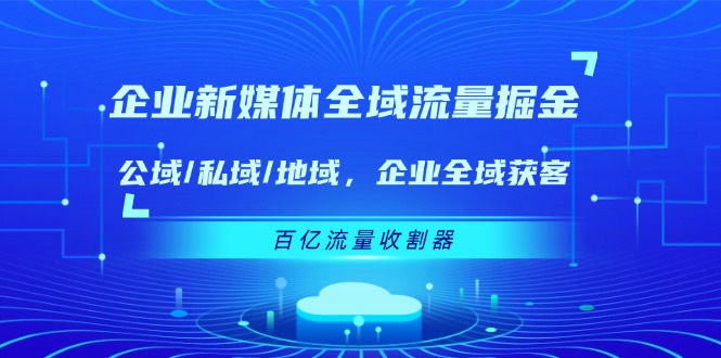（11666期）企业新媒体全域流量掘金：公域/私域/地域企业全域获客百亿流量收割器_免费分享网络创业,副业,信息差项目的老牌资源整合平台！金铲子项目