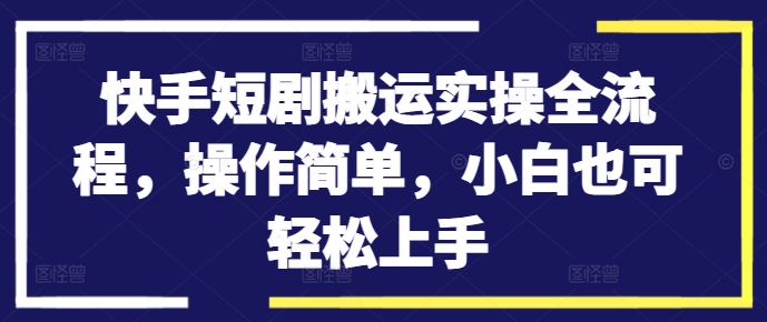 快手短剧搬运实操全流程，操作简单，小白也可上手_免费分享网络创业,副业,信息差项目的老牌资源整合平台！金铲子项目