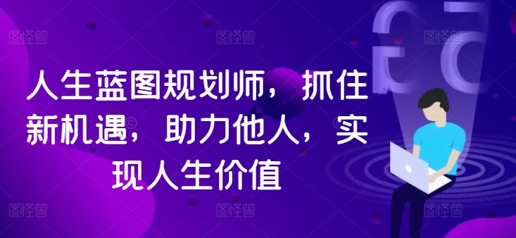 人生蓝图规划师，抓住新机遇，助力他人，实现人生价值_免费分享网络创业,副业,信息差项目的老牌资源整合平台！金铲子项目