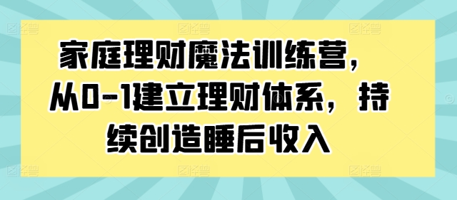 家庭理财魔法训练营，从0-1建立理财体系，持续创造睡后_免费分享网络创业,副业,信息差项目的老牌资源整合平台！金铲子项目