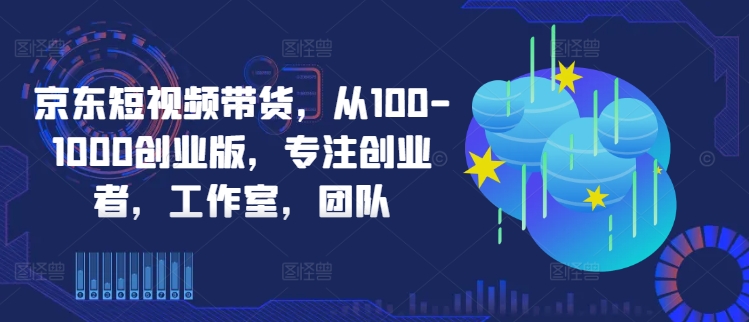 京东短视频带货，从100-1000创业版，专注创业者，工作室，团队_免费分享网络创业,副业,信息差项目的老牌资源整合平台！金铲子项目