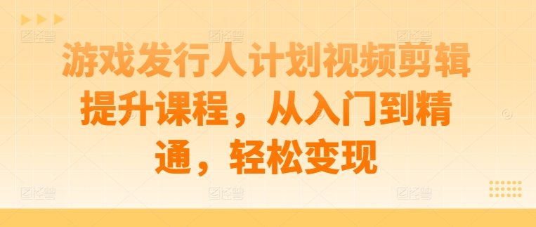 游戏发行人计划视频剪辑提升课程，从入门到精通，_免费分享网络创业,副业,信息差项目的老牌资源整合平台！金铲子项目