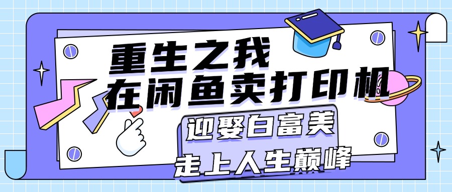 （11681期）重生之我在闲鱼卖打印机迎娶白富美，走上人生巅峰_免费分享网络创业,副业,信息差项目的老牌资源整合平台！金铲子项目