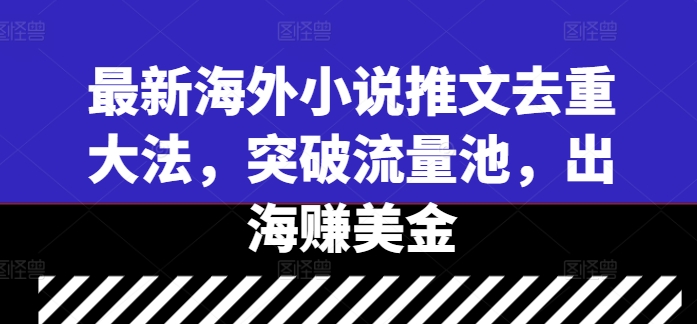 最新海外小说推文去重大法，突破流量池，出海赚美金_免费分享网络创业,副业,信息差项目的老牌资源整合平台！金铲子项目
