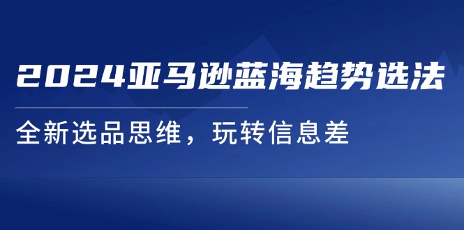 （11703期）2024亚马逊蓝海趋势选法，全新选品思维，玩转信息差_免费分享网络创业,副业,信息差项目的老牌资源整合平台！金铲子项目