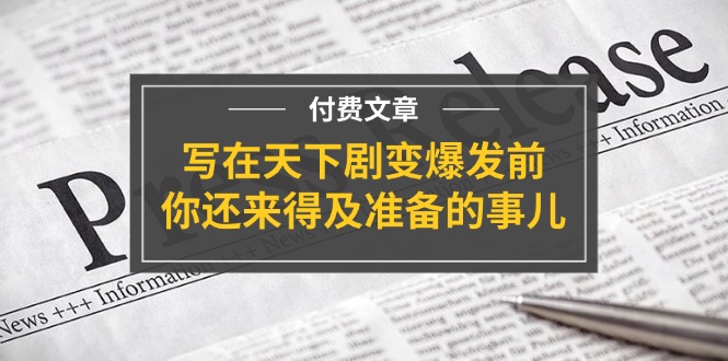 （11702期）某付费文章《写在天下剧变爆发前，你还来得及准备的事儿》_免费分享网络创业,副业,信息差项目的老牌资源整合平台！金铲子项目