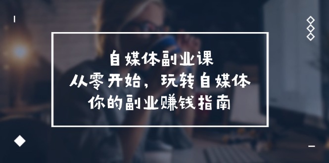 （11725期）自媒体-副业课，从0开始，玩转自媒体你的副业赚钱指南（58节课）_免费分享网络创业,副业,信息差项目的老牌资源整合平台！金铲子项目