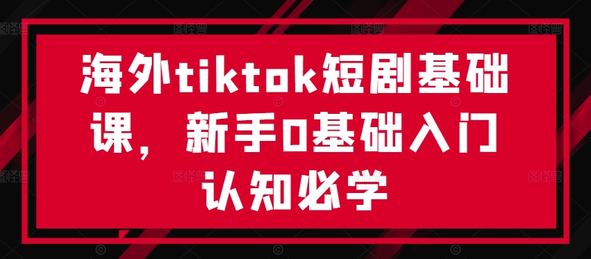海外tiktok短剧基础课，新手0基础入门认知必学_免费分享网络创业,副业,信息差项目的老牌资源整合平台！金铲子项目