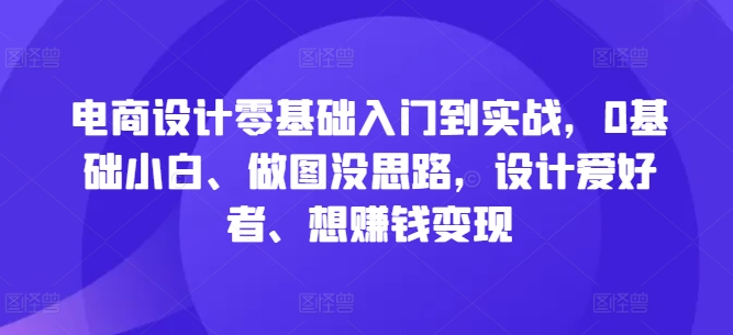 电商设计零基础入门到实战，0基础小白、做图没思路，设计爱好者、想赚钱_免费分享网络创业,副业,信息差项目的老牌资源整合平台！金铲子项目