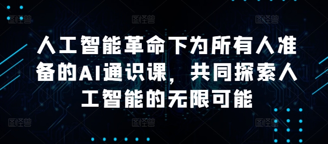 人工智能革命下为所有人准备的AI通识课，共同探索人工智能的无限可能_免费分享网络创业,副业,信息差项目的老牌资源整合平台！金铲子项目