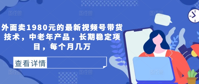 外面卖1980元的最新视频号带货技术，中老年产品，长期稳定项目，每个月几万_免费分享网络创业,副业,信息差项目的老牌资源整合平台！金铲子项目