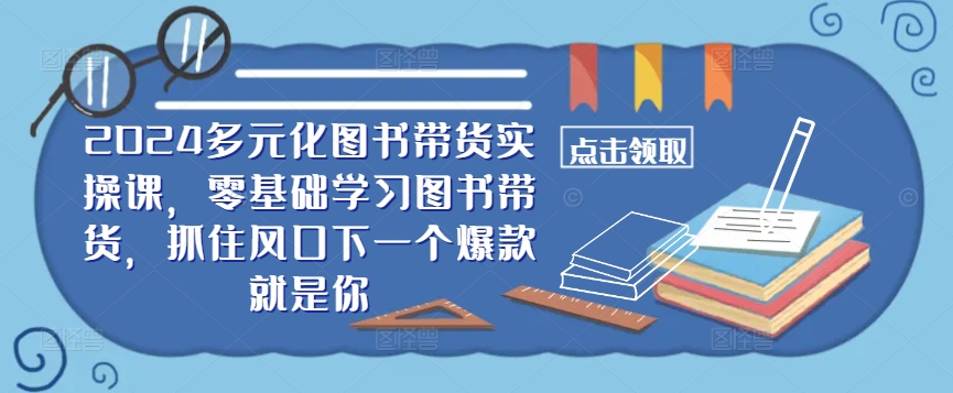 ​​2024多元化图书带货实操课，零基础学习图书带货，抓住风口下一个爆款就是你_免费分享网络创业,副业,信息差项目的老牌资源整合平台！金铲子项目