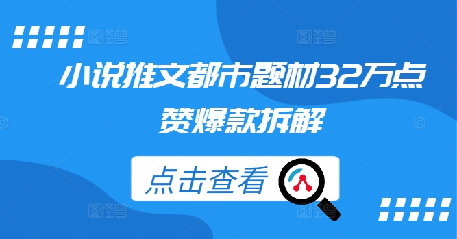 小说推文都市题材32万点赞爆款拆解_免费分享网络创业,副业,信息差项目的老牌资源整合平台！金铲子项目