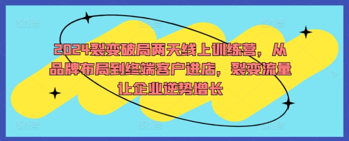 2024裂变破局两天线上训练营，从品牌布局到终端客户进店，裂变流量让企业逆势增长_免费分享网络创业,副业,信息差项目的老牌资源整合平台！金铲子项目