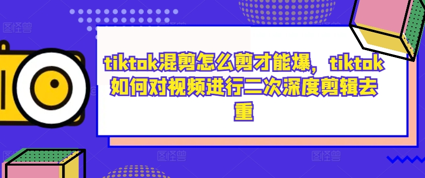 tiktok混剪怎么剪才能爆，tiktok如何对视频进行二次深度剪辑去重_免费分享网络创业,副业,信息差项目的老牌资源整合平台！金铲子项目