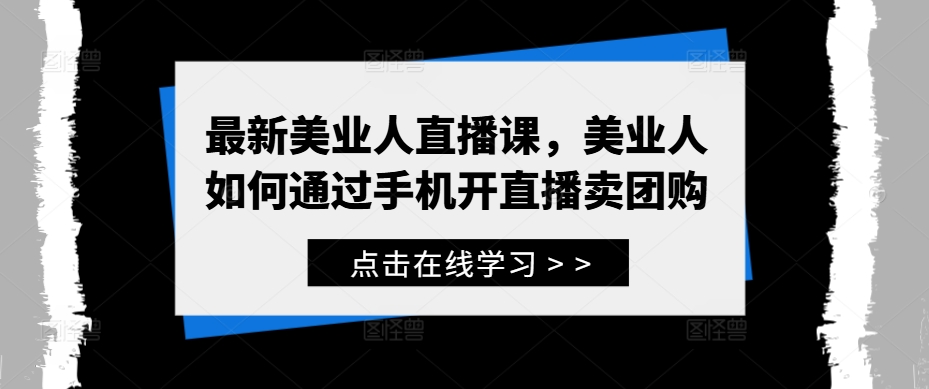 最新美业人直播课，美业人如何通过手机开直播卖团购_免费分享网络创业,副业,信息差项目的老牌资源整合平台！金铲子项目