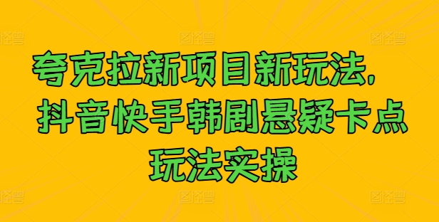 夸克拉新项目新玩法， 抖音快手韩剧悬疑卡点玩法实操_免费分享网络创业,副业,信息差项目的老牌资源整合平台！金铲子项目