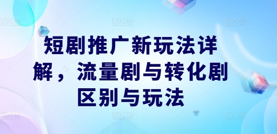 短剧推广新玩法详解，流量剧与转化剧区别与玩法_免费分享网络创业,副业,信息差项目的老牌资源整合平台！金铲子项目