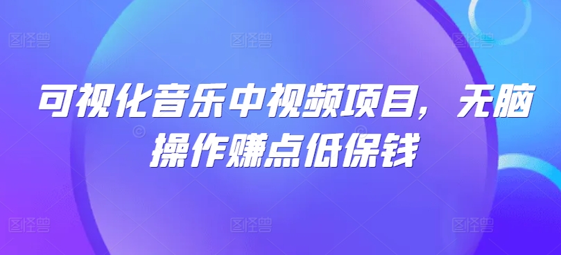 可视化音乐中视频项目，无脑操作赚点低保钱_免费分享网络创业,副业,信息差项目的老牌资源整合平台！金铲子项目