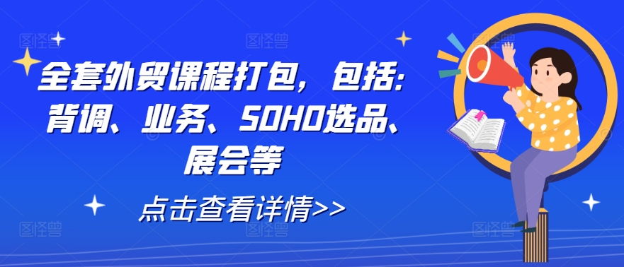 全套外贸课程打包，包括：背调、业务、SOHO选品、展会等_免费分享网络创业,副业,信息差项目的老牌资源整合平台！金铲子项目