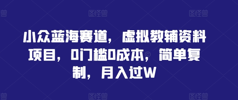 小众蓝海赛道，虚拟教辅资料项目，0门槛，简单复制，过W_免费分享网络创业,副业,信息差项目的老牌资源整合平台！金铲子项目