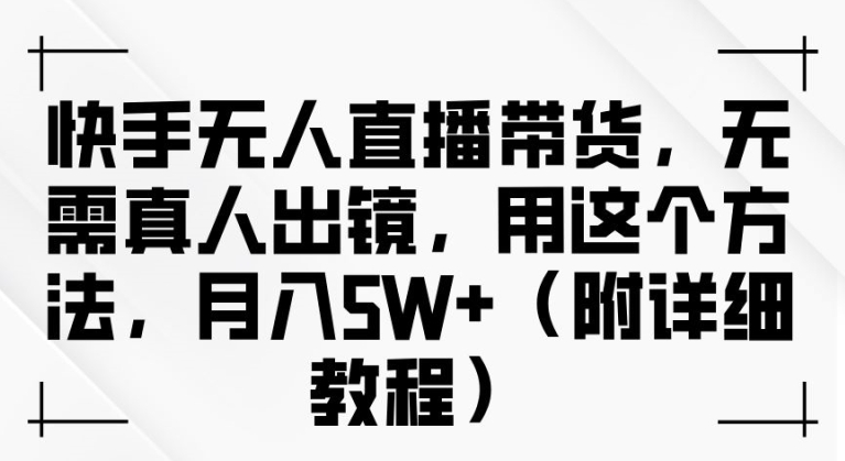 快手无人直播带货，无需真人出镜，用这个方法，(附详细教程)_免费分享网络创业,副业,信息差项目的老牌资源整合平台！金铲子项目