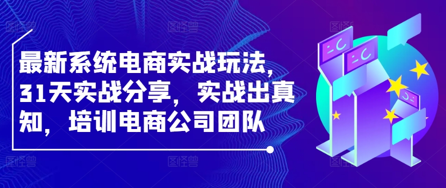 最新系统电商实战玩法，31天实战分享，实战出真知，培训电商公司团队_免费分享网络创业,副业,信息差项目的老牌资源整合平台！金铲子项目