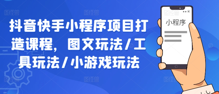 抖音快手小程序项目打造课程，图文玩法/工具玩法/小游戏玩法_免费分享网络创业,副业,信息差项目的老牌资源整合平台！金铲子项目