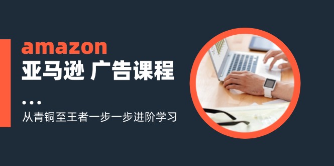（11839期）amazon亚马逊广告课程：从青铜至王者一步一步进阶学习（16节）_免费分享网络创业,副业,信息差项目的老牌资源整合平台！金铲子项目