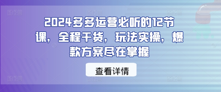 2024多多运营必听的12节课，全程干货，玩法实操，爆款方案尽在掌握_免费分享网络创业,副业,信息差项目的老牌资源整合平台！金铲子项目