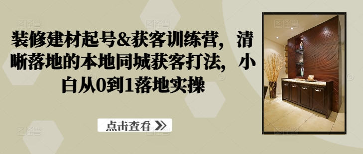 装修建材起号&获客训练营，​清晰落地的本地同城获客打法，小白从0到1落地实操_免费分享网络创业,副业,信息差项目的老牌资源整合平台！金铲子项目