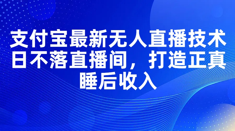 （11865期）支付宝最新无人直播技术，日不落直播间，打造正真睡后_免费分享网络创业,副业,信息差项目的老牌资源整合平台！金铲子项目
