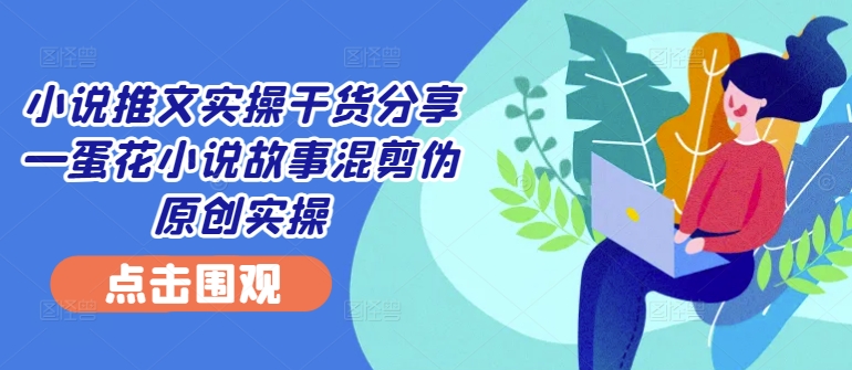 小说推文实操干货分享蛋花小说故事混剪伪原创实操_免费分享网络创业,副业,信息差项目的老牌资源整合平台！金铲子项目