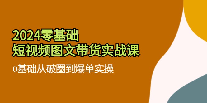 （11878期）2024零基础·短视频图文带货实战课：0基础从破圈到爆单实操（35节课）_免费分享网络创业,副业,信息差项目的老牌资源整合平台！金铲子项目