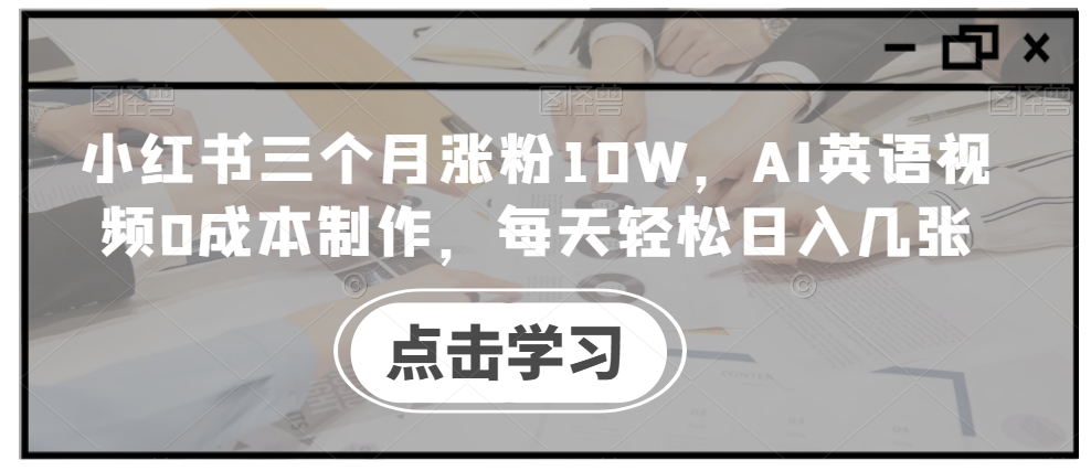 小红书三个月涨粉，AI英语视频制作，每天几张_免费分享网络创业,副业,信息差项目的老牌资源整合平台！金铲子项目