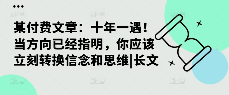 某付费文章：十年一遇当方向已经指明，你应该立刻转换信念和思维|长文_免费分享网络创业,副业,信息差项目的老牌资源整合平台！金铲子项目