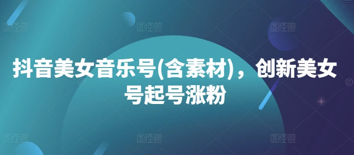 抖音美女音乐号(含素材)，创新美女号起号涨粉_免费分享网络创业,副业,信息差项目的老牌资源整合平台！金铲子项目