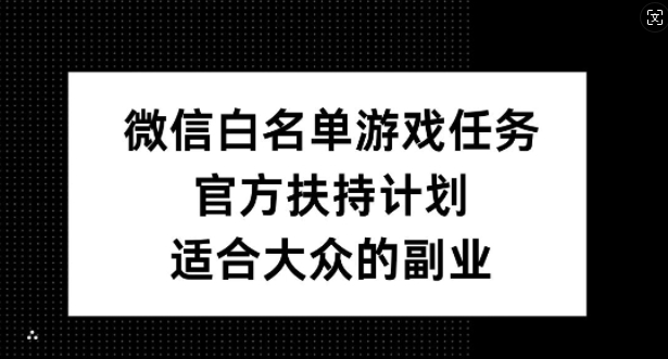微信白名单游戏任务，官方扶持计划，适合大众的副业_免费分享网络创业,副业,信息差项目的老牌资源整合平台！金铲子项目