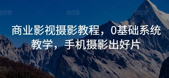 商业影视摄影教程，0基础系统教学，手机摄影出好片_免费分享网络创业,副业,信息差项目的老牌资源整合平台！金铲子项目