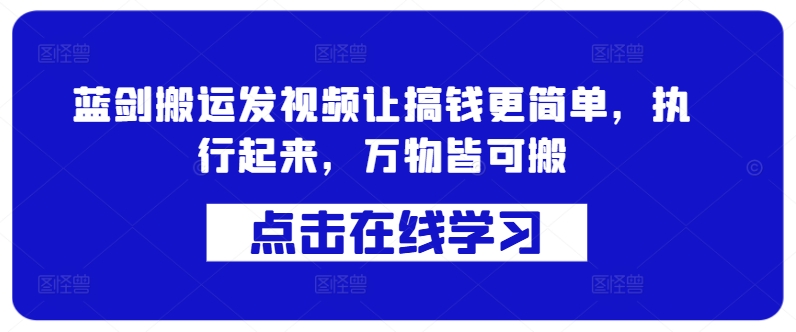 蓝剑搬运发视频让搞钱更简单，执行起来，万物皆可搬_免费分享网络创业,副业,信息差项目的老牌资源整合平台！金铲子项目