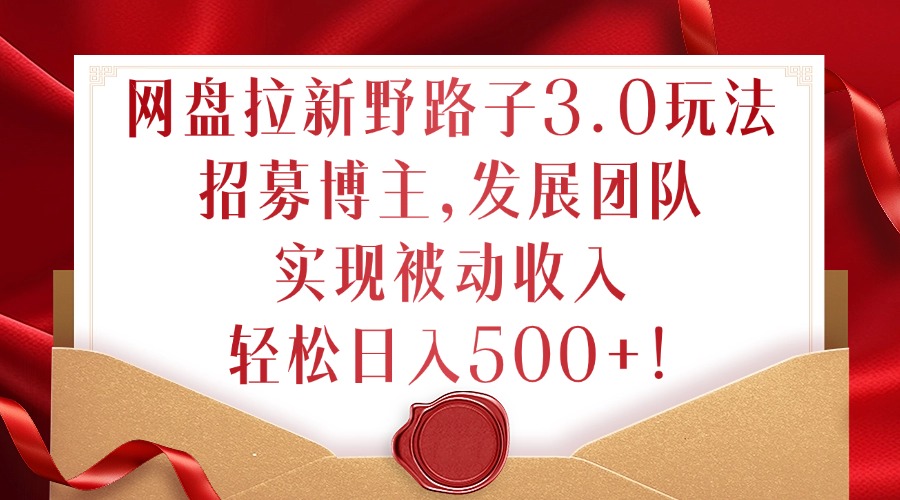 网盘拉新野路子3.0玩法，招募博主，发展团队，实现被动，_免费分享网络创业,副业,信息差项目的老牌资源整合平台！金铲子项目