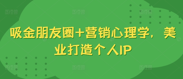 吸金朋友圈营销心理学，美业打造个人IP_免费分享网络创业,副业,信息差项目的老牌资源整合平台！金铲子项目